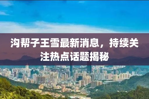溝幫子王雪最新消息，持續(xù)關(guān)注熱點(diǎn)話題揭秘