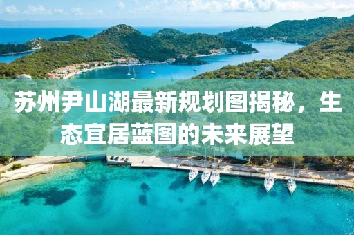 蘇州尹山湖最新規(guī)劃圖揭秘，生態(tài)宜居藍(lán)圖的未來展望