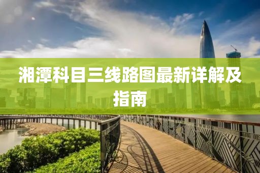 湘潭科目三線路圖最新詳解及指南