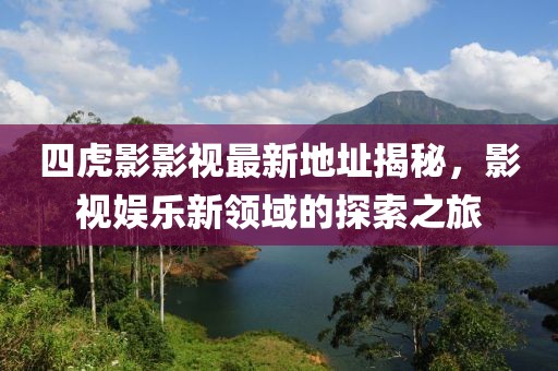 四虎影影視最新地址揭秘，影視娛樂新領(lǐng)域的探索之旅