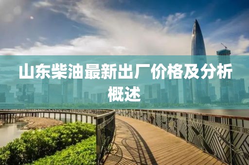 山東柴油最新出廠價格及分析概述