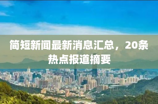 簡(jiǎn)短新聞最新消息匯總，20條熱點(diǎn)報(bào)道摘要