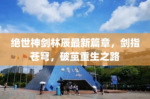 絕世神劍林辰最新篇章，劍指蒼穹，破繭重生之路