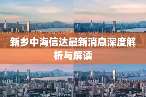 新鄉(xiāng)中海信達最新消息深度解析與解讀