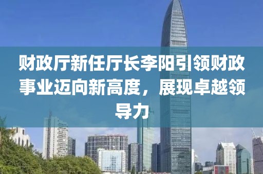 財政廳新任廳長李陽引領(lǐng)財政事業(yè)邁向新高度，展現(xiàn)卓越領(lǐng)導(dǎo)力