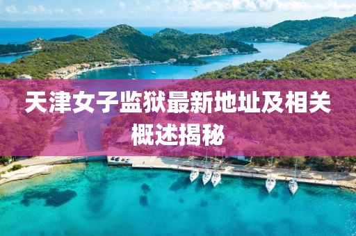 天津女子監(jiān)獄最新地址及相關(guān)概述揭秘