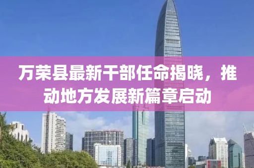 萬榮縣最新干部任命揭曉，推動地方發(fā)展新篇章啟動