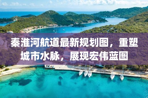 秦淮河航道最新規(guī)劃圖，重塑城市水脈，展現(xiàn)宏偉藍(lán)圖
