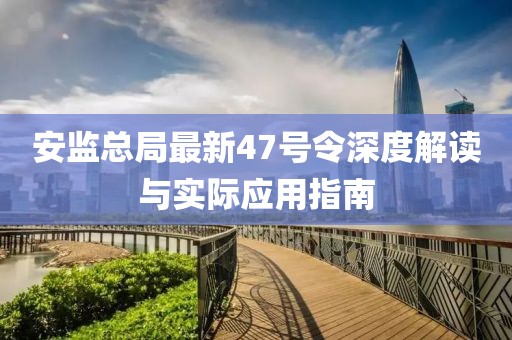 安監(jiān)總局最新47號(hào)令深度解讀與實(shí)際應(yīng)用指南