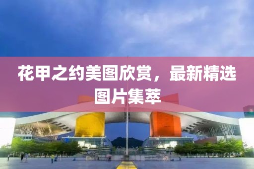 花甲之約美圖欣賞，最新精選圖片集萃