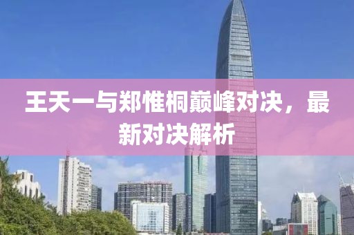 王天一與鄭惟桐巔峰對決，最新對決解析