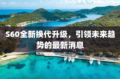 S60全新?lián)Q代升級，引領(lǐng)未來趨勢的最新消息