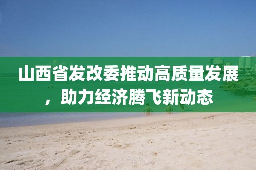 山西省發(fā)改委推動高質(zhì)量發(fā)展，助力經(jīng)濟(jì)騰飛新動態(tài)