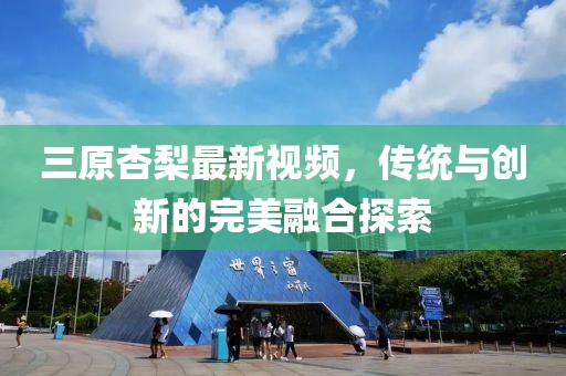 三原杏梨最新視頻，傳統(tǒng)與創(chuàng)新的完美融合探索
