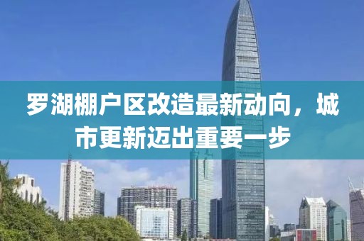 羅湖棚戶區(qū)改造最新動向，城市更新邁出重要一步