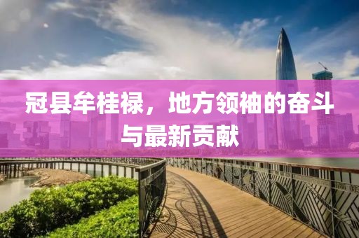冠縣牟桂祿，地方領(lǐng)袖的奮斗與最新貢獻(xiàn)
