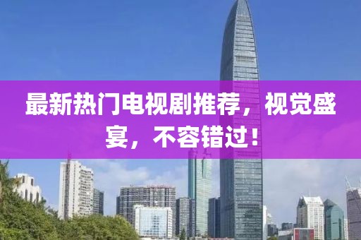 最新熱門電視劇推薦，視覺盛宴，不容錯過！