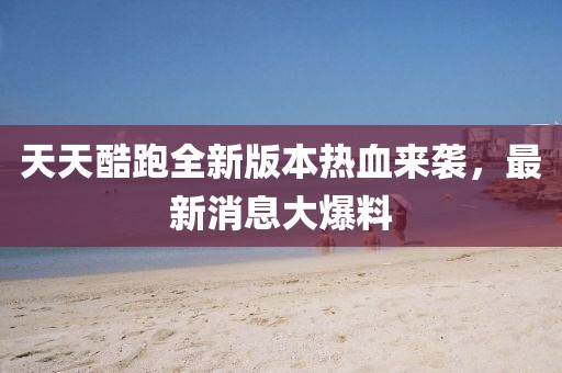 天天酷跑全新版本熱血來(lái)襲，最新消息大爆料