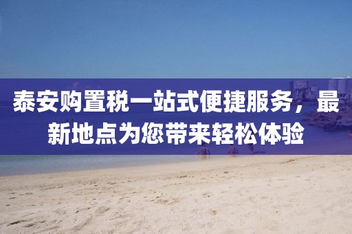 泰安購(gòu)置稅一站式便捷服務(wù)，最新地點(diǎn)為您帶來輕松體驗(yàn)