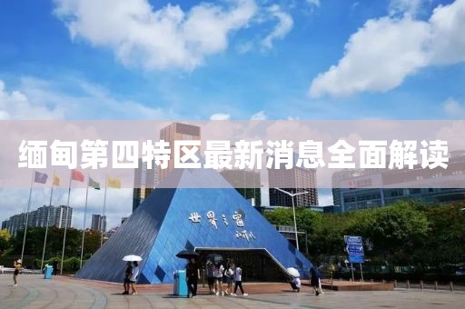 緬甸第四特區(qū)最新消息全面解讀