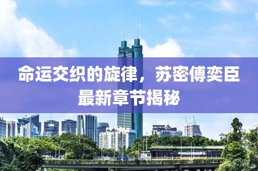 命運交織的旋律，蘇密傅奕臣最新章節(jié)揭秘