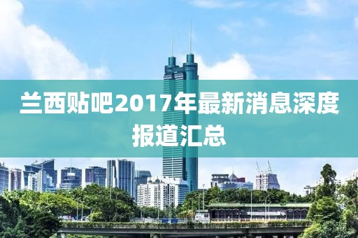 蘭西貼吧2017年最新消息深度報(bào)道匯總