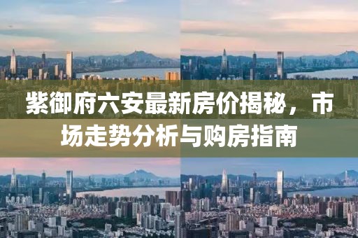 紫御府六安最新房?jī)r(jià)揭秘，市場(chǎng)走勢(shì)分析與購(gòu)房指南