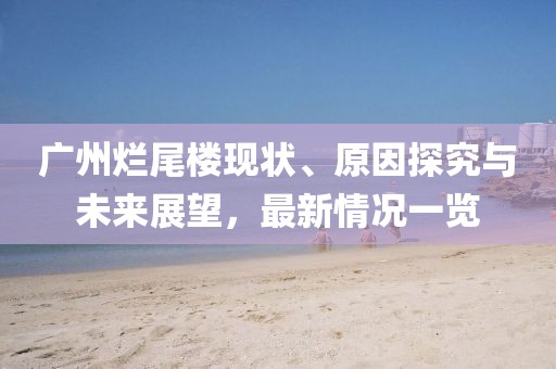 廣州爛尾樓現(xiàn)狀、原因探究與未來展望，最新情況一覽