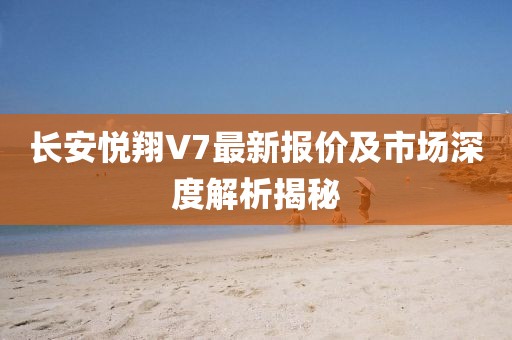 長安悅翔V7最新報價及市場深度解析揭秘