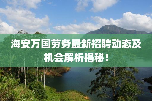 海安萬國勞務(wù)最新招聘動(dòng)態(tài)及機(jī)會(huì)解析揭秘！