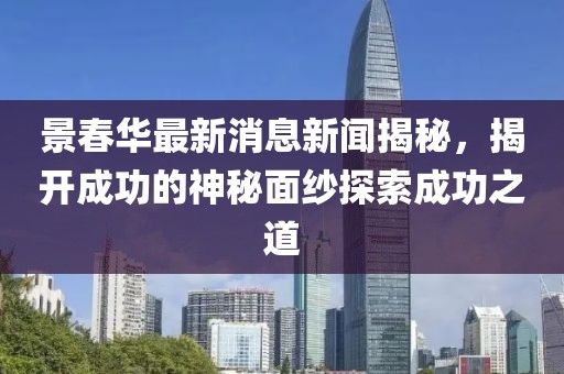 景春華最新消息新聞揭秘，揭開成功的神秘面紗探索成功之道