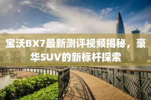 寶沃BX7最新測(cè)評(píng)視頻揭秘，豪華SUV的新標(biāo)桿探索