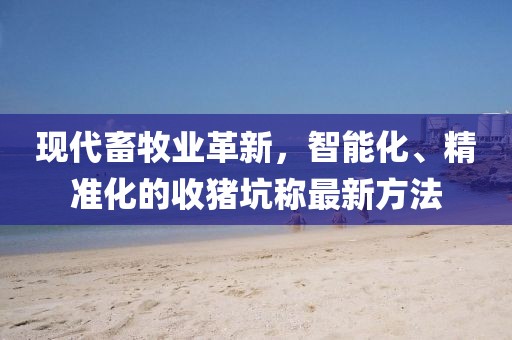 現(xiàn)代畜牧業(yè)革新，智能化、精準化的收豬坑稱最新方法