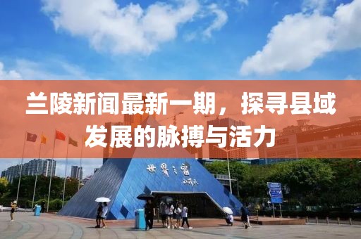 蘭陵新聞最新一期，探尋縣域發(fā)展的脈搏與活力