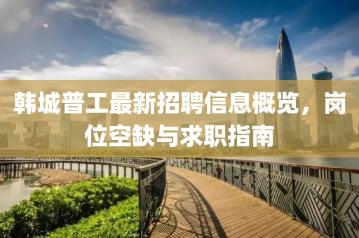 韓城普工最新招聘信息概覽，崗位空缺與求職指南