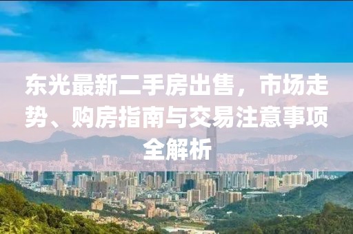 東光最新二手房出售，市場走勢、購房指南與交易注意事項全解析