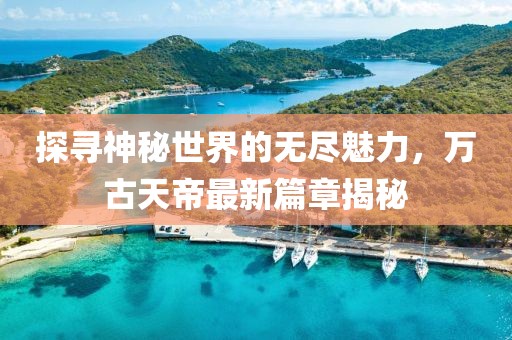 探尋神秘世界的無(wú)盡魅力，萬(wàn)古天帝最新篇章揭秘