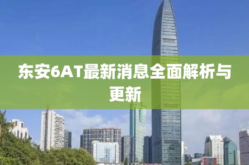 東安6AT最新消息全面解析與更新