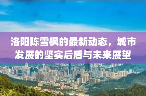洛陽(yáng)陳雪楓的最新動(dòng)態(tài)，城市發(fā)展的堅(jiān)實(shí)后盾與未來(lái)展望