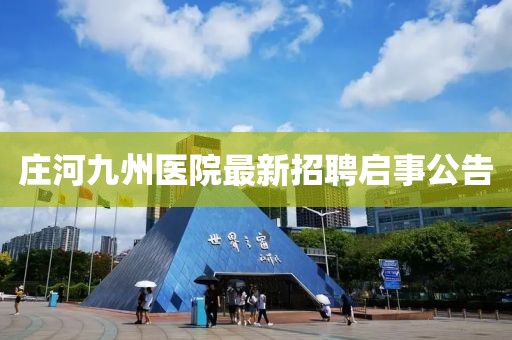 莊河九州醫(yī)院最新招聘啟事公告