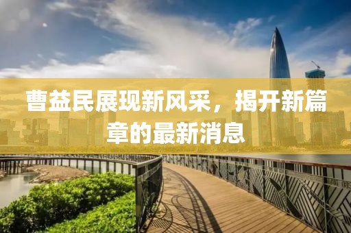 曹益民展現(xiàn)新風(fēng)采，揭開新篇章的最新消息