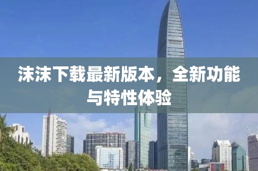 沫沫下載最新版本，全新功能與特性體驗(yàn)