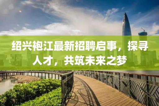 紹興袍江最新招聘啟事，探尋人才，共筑未來之夢