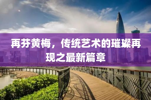 再芬黃梅，傳統(tǒng)藝術(shù)的璀璨再現(xiàn)之最新篇章