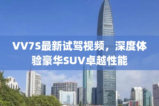 VV7S最新試駕視頻，深度體驗(yàn)豪華SUV卓越性能