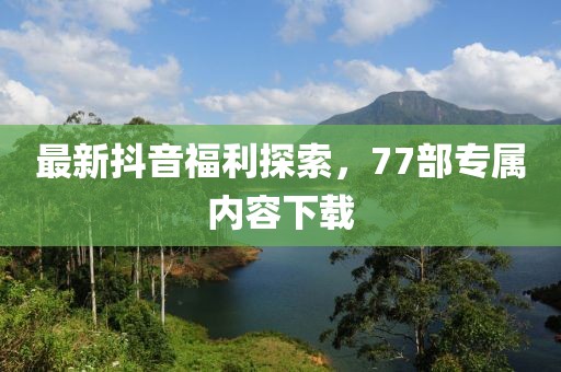 最新抖音福利探索，77部專(zhuān)屬內(nèi)容下載