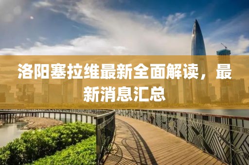 洛陽(yáng)塞拉維最新全面解讀，最新消息匯總