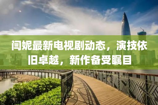 閆妮最新電視劇動態(tài)，演技依舊卓越，新作備受矚目