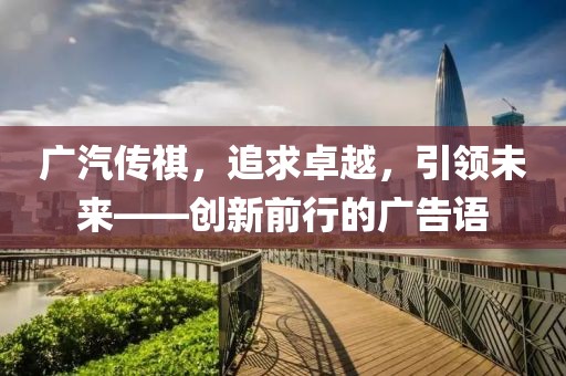 廣汽傳祺，追求卓越，引領未來——創(chuàng)新前行的廣告語
