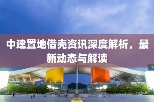 中建置地借殼資訊深度解析，最新動(dòng)態(tài)與解讀